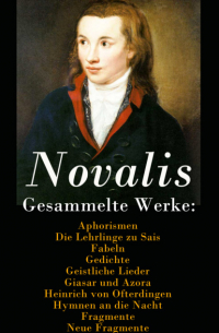 Новалис - Gesammelte Werke: Aphorismen + Die Lehrlinge zu Sais + Fabeln + Gedichte + Geistliche Lieder + Giasar und Azora + Heinrich von Ofterdingen + Hymnen an die Nacht + Fragmente + Neue Fragmente