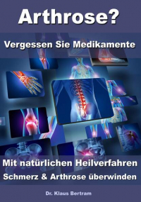 Dr. Klaus Bertram - Arthrose? – Vergessen Sie Medikamente – Mit natürlichen Heilverfahren Schmerz & Arthrose überwinden