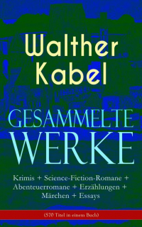 Walther Kabel - Gesammelte Werke: Krimis + Science-Fiction-Romane + Abenteuerromane + Erzählungen + Märchen + Essays (570 Titel in einem Buch) - Am Ende der Welt, Das Loch im Ozean, Der Goldschatz der Azoren, Die Geheimnisse von Malmotta, Die Goldkarawane, Die Mumie der