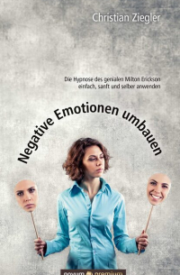 Christian Ziegler - Negative Emotionen umbauen - Die Hypnose des genialen Milton Erickson einfach, sanft und selber anwenden