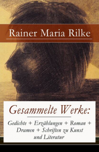 Gesammelte Werke: Gedichte + Erzählungen + Roman + Dramen + Schriften zu Kunst und Literatur - 845 Titel in einem Buch: Briefe an einen jungen Dichter + Die Aufzeichnungen des Malte Laurids Brigge + Die Sonette an Orpheus + Requiem + Das Marien-Leben + Du