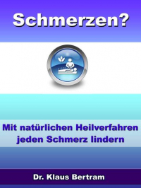 Dr. Klaus Bertram - Schmerzen? Vergessen Sie Schmerzmittel – Mit natürlichen Heilverfahren jeden Schmerz lindern