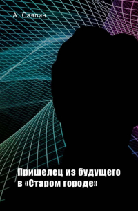 Александр Саяпин - Пришелец из будущего в «Старом городе»