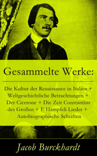 Якоб Буркхардт - Gesammelte Werke: Die Kultur der Renaissance in Italien + Weltgeschichtliche Betrachtungen + Der Cicerone + Die Zeit Constantins des Großen + E Hämpfeli Lieder +  Autobiographische Schriften - Reisebilder aus dem Süden + Briefe