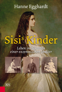 Hanne Egghardt - Sisi's Kinder - Leben im Schatten einer exzentrischen Mutter