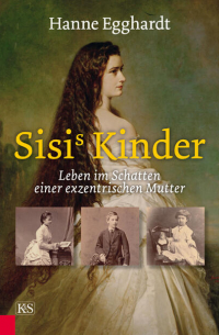 Hanne Egghardt - Sisi's Kinder - Leben im Schatten einer exzentrischen Mutter