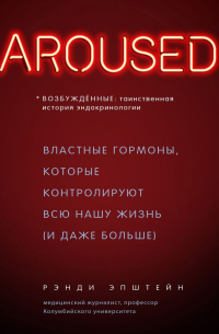 Возбуждённые: таинственная история эндокринологии. Властные гормоны, которые контролируют всю нашу жизнь (и даже больше)