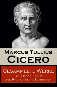 Цицерон - Gesammelte Werke: Philosophische und Rhetorische Schriften - Von den Pflichten + Vom Redner + Paradoxe der Stoiker + Vom Schicksal + Sechs Bücher vom Staat + Reden gegen Verres + Von der Weissagung + Vom höchsten Gut und vom größten Übel