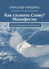 Александр Мищенко - Как служить Слову? Манифесты. Опыт реминисцентной прозы