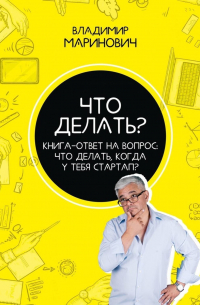 Владимир Маринович - Что делать? Книга-ответ на вопрос: Что делать, когда у тебя стартап?