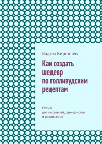 Вадим Кирпичев - Как создать шедевр по голливудским рецептам. Схема для писателей, сценаристов и режиссеров