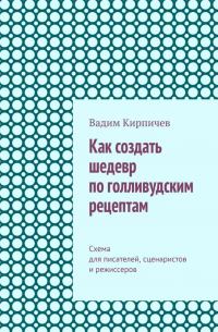 Вадим Кирпичев - Как создать шедевр по голливудским рецептам. Схема для писателей, сценаристов и режиссеров