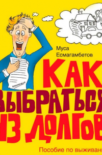 Муса Есмагамбетов - Как выбраться из долгов: Пособие по выживанию