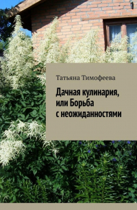 Татьяна Тимофеева - Дачная кулинария, или Борьба с неожиданностями