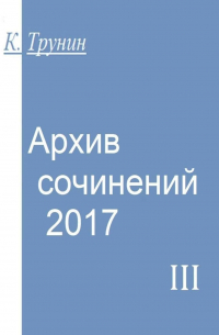Константин Трунин - Архив сочинений – 2017. Часть III