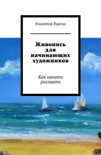 Владимир Вареца - Живопись для начинающих художников. Как начать рисовать