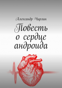 Александр Чирлин - Повесть о сердце андроида