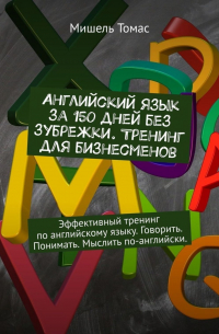 Мишель Томас - Английский язык за 150 дней без зубрежки. Тренинг для бизнесменов. Эффективный тренинг по английскому языку. Говорить. Понимать. Мыслить по-английски.