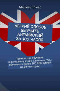 Мишель Томас - Лёгкий способ выучить английский за 100 часов. Тренинг для обучения английскому языку. Сэкономь годы обучения и более 500 000 рублей на репетиторах!