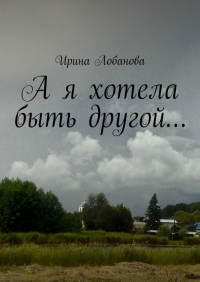Ирина Лобанова - А я хотела быть другой…
