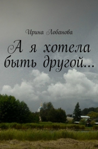 Ирина Лобанова - А я хотела быть другой…