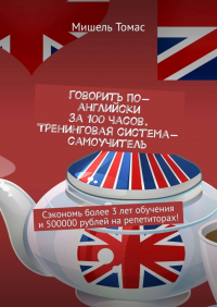 Мишель Томас - Говорить по-английски за 100 часов. Тренинговая система-самоучитель. Сэкономь более 3 лет обучения и 500000 рублей на репетиторах!