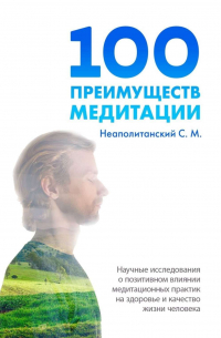 Сергей Неаполитанский - 100 преимуществ медитации. Научные исследования о позитивном влиянии медитационных практик на здоровье и качество жизни человека