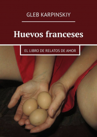 Gleb Karpinskiy - Huevos franceses. El libro de relatos de amor