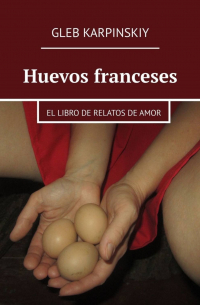 Huevos franceses. El libro de relatos de amor