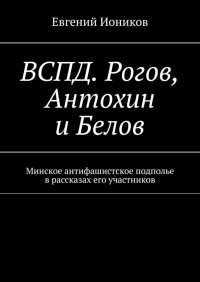 Евгений Иоников - ВСПД. Рогов, Антохин и Белов. Минское антифашистское подполье в рассказах его участников