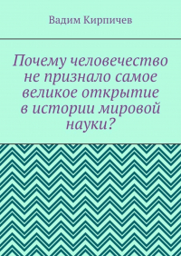 Вадим Кирпичев - Почему человечество не признало самое великое открытие в истории мировой науки?