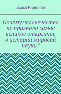 Вадим Кирпичев - Почему человечество не признало самое великое открытие в истории мировой науки?
