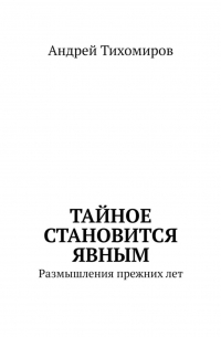 Андрей Тихомиров - Тайное становится явным. Размышления прежних лет