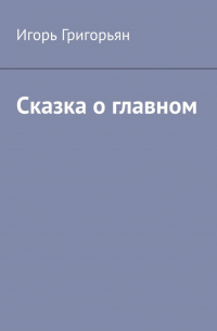 Игорь Григорьян - Сказка о главном