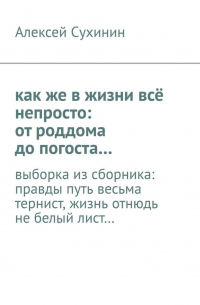 как же в жизни всё непросто: от роддома до погоста… выборка из сборника: правды путь весьма тернист, жизнь отнюдь не белый лист…