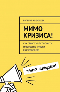 Валерия Алексеева - Мимо кризиса! Как грамотно экономить и обходить уловки маркетологов