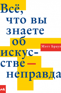 Мэтт Браун - Всё, что вы знаете об искусстве – неправда