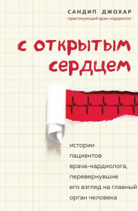 С открытым сердцем. Истории пациентов врача-кардиолога, перевернувшие его взгляд на главный орган человека