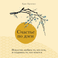 Крис Прентисс - Счастье по дзен. Искусство любить то, что есть, и создавать то, что хочется