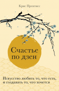 Крис Прентисс - Счастье по дзен. Искусство любить то, что есть, и создавать то, что хочется