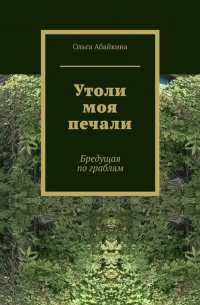 Ольга Абайкина - Утоли моя печали. Бредущая по граблям