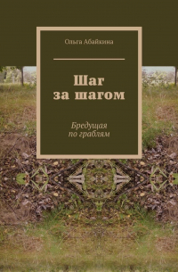 Ольга Абайкина - Шаг за шагом. Бредущая по граблям