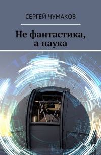 Сергей Александрович Чумаков - Не фантастика, а наука