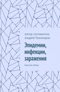 Андрей Тихомиров - Эпидемии, инфекции, заражения. Краткий обзор