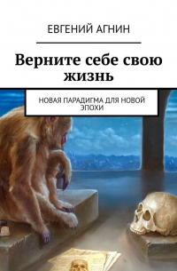 Евгений Николаевич Агнин - Верните себе свою жизнь. Новая парадигма для новой эпохи