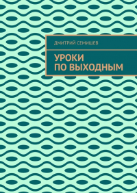 Дмитрий Семишев - Уроки по выходным