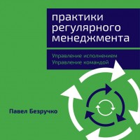 Павел Безручко - Практики регулярного менеджмента. Управление исполнением, управление командой