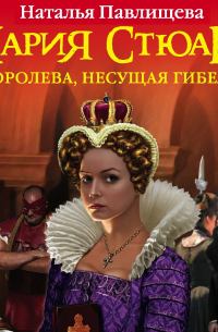 Мария Стюарт. Королева, несущая гибель