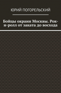 Юрий Погорельский - Бойцы окраин Москвы. Рок-н-ролл от заката до восхода