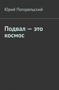 Юрий Погорельский - Подвал – это космос